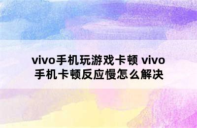 vivo手机玩游戏卡顿 vivo手机卡顿反应慢怎么解决